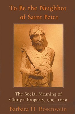 To Be the Neighbor of Saint Peter: The Social Meaning of Cluny's Property, 909-1049 by Barbara H. Rosenwein