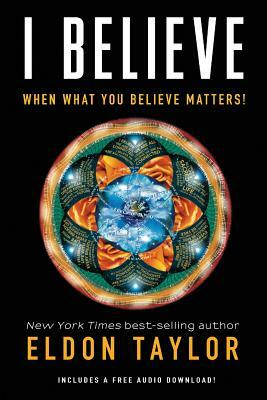 I Believe: When What You Believe Matters! by Eldon Taylor