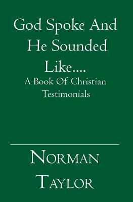 God Spoke And He Sounded Like....: A Book Of Christian Testimonials by Norman Taylor