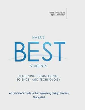 NASA's BEST Students - Beginning Engineering, Science, and Technology: An Educator's Guide to the Engineering Design Process Grades 6-8 by National Aeronautics and Administration