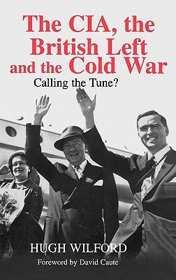 The Cia, the British Left and the Cold War: Calling the Tune? by Hugh Wilford