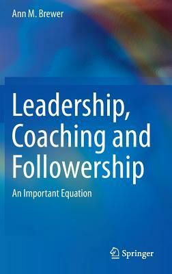 Leadership, Coaching and Followership: An Important Equation by Ann M. Brewer