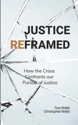 Justice Reframed: How the Cross Confronts our Pursuit of Justice by Christopher Webb, Tina Webb
