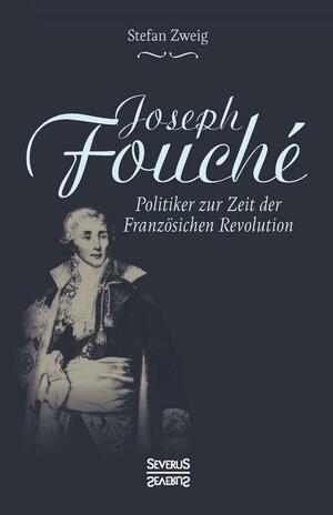 Joseph Fouché. Biografie: Politiker zur Zeit der Französischen Revolution by Stefan Zweig