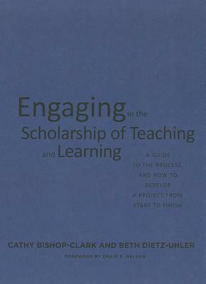 Engaging in the Scholarship of Teaching and Learning: A Guide to the Process, and How to Develop a Project from Start to Finish by Cathy Bishop-Clark, Beth Dietz-Uhler