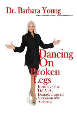 Dancing on Broken Legs: Journey of a D.I.V.A. by Barbara Young