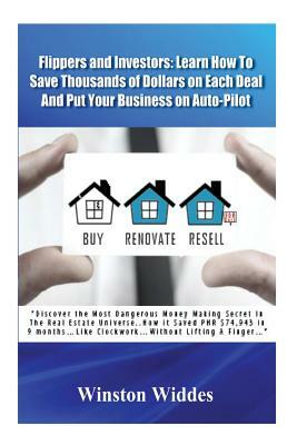 Flippers and Investors: Learn How To Save Thousands of Dollars on Each Deal And Put Your Business On Auto-Pilot: "Discover the Most Dangerous by Winston Widdes