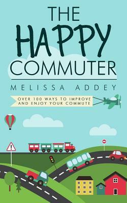 The Happy Commuter: Over 100 ways to improve and enjoy your commute by Melissa Addey