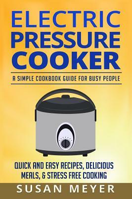 Electric Pressure Cooker Recipes: A Simple Cookbook Guide for Busy People - Quick and Easy Recipes, Delicious Meals, & Stress-Free cooking by Susan Meyer