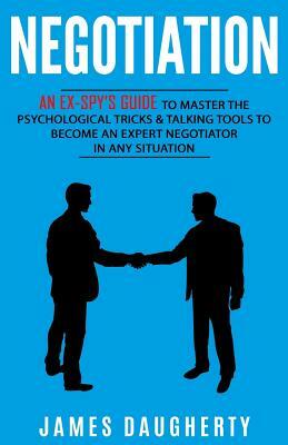 Negotiation: An Ex-Spy's Guide to Master the Psychological Tricks & Talking Tools to Become an Expert Negotiator in Any Situation by James Daugherty