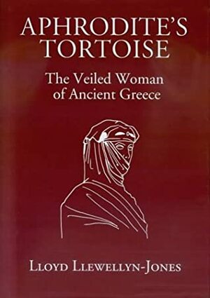 Aphrodite's Tortoise: The Veiled Woman of Ancient Greece by Lloyd Llewellyn-Jones