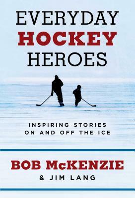 Everyday Hockey Heroes: Inspiring Stories on and Off the Ice by Bob McKenzie, Jim Lang