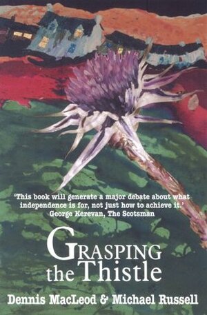 Grasping the Thistle: How Scotland Must React to the Three Key Challenges of the Twenty First Century by Dennis MacLeod, Michael W. Russell
