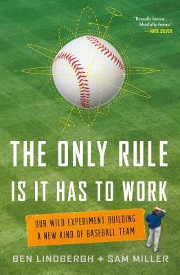 The Only Rule Is It Has to Work: Our Wild Experiment Building a New Kind of Baseball Team by Sam Miller, Ben Lindbergh