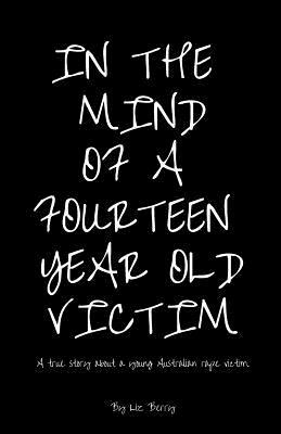 In the mind of a fourteen year old victim: A true story about a young Australian rape victim by Liz Berry