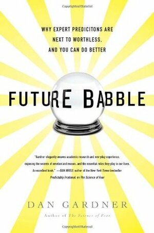 Future Babble: Why Expert Predictions Are Next to Worthless, and You Can Do Better by Dan Gardner