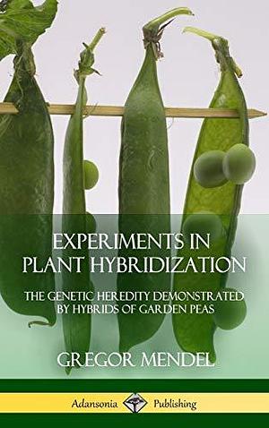 Experiments in Plant Hybridization: The Genetic Heredity Demonstrated by Hybrids of Garden Peas by Gregor Mendel, Gregor Mendel