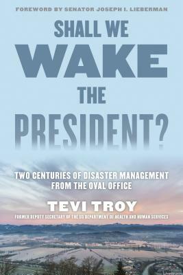 Shall We Wake the President?: Two Centuries of Disaster Management from the Oval Office by Tevi Troy