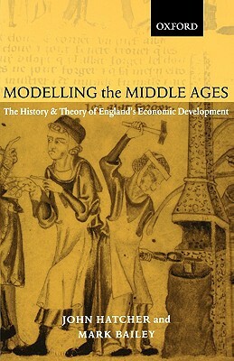 Modelling the Middle Ages: The History and Theory of England's Economic Development by Mark Bailey, John Hatcher