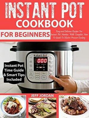 INSTANT POT Cookbook For Beginners: Easy and Delicious Recipes For Instant Pot Newbies With Complete How To Guide To Electric Pressure Cooking by Jeff Jordan