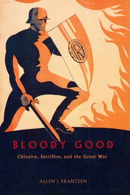 Bloody Good: Chivalry, Sacrifice, and the Great War by Allen J. Frantzen