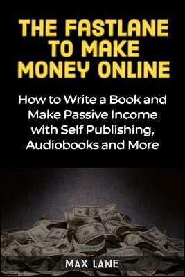 The Fastlane to Make Money Online: How to Write a Book and Make Passive Income with Self Publishing, Audiobooks and More by Max Lane