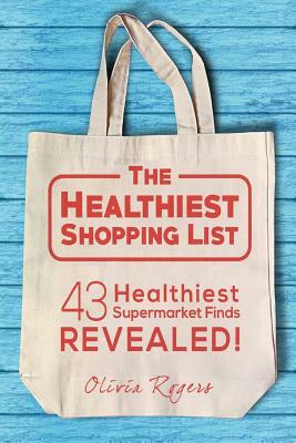 The Healthiest Shopping List: 43 Healthiest Supermarket Finds Revealed! by Olivia Rogers