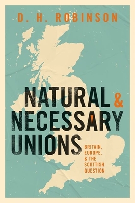 Natural and Necessary Unions: Britain, Europe, and the Scottish Question by Dan Robinson