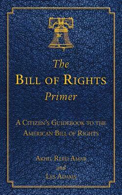 The Bill of Rights Primer: A Citizen's Guidebook to the American Bill of Rights by Akhil Reed Amar, Les Adams