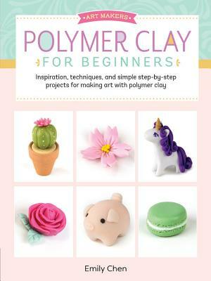 Art Makers: Polymer Clay for Beginners: Inspiration, Techniques, and Simple Step-By-Step Projects for Making Art with Polymer Clay by Emily Chen