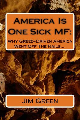 America Is One Sick MF: Why Greed-Driven America Went Off The Rails.... by Jim Green