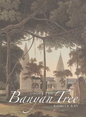 Under the Banyan Tree: Relocating the Picturesque in British India by Romita Ray