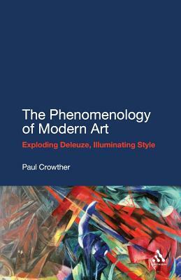 The Phenomenology of Modern Art: Exploding Deleuze, Illuminating Style by Paul Crowther