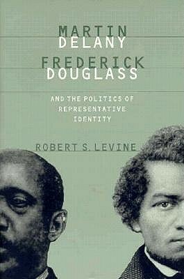 Martin Delany, Frederick Douglass, and the Politics of Representative Identity by Robert S. Levine