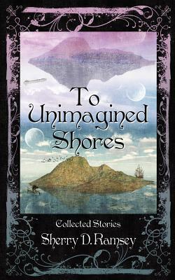 To Unimagined Shores by Sherry D. Ramsey