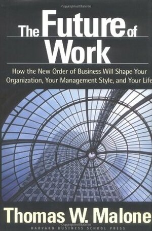 The Future of Work: How the New Order of Business Will Shape Your Organization, Your Management Style, and Your Life by Thomas W. Malone