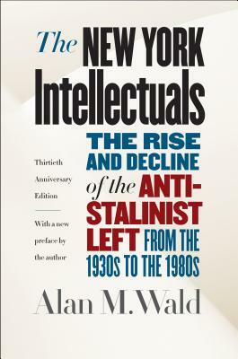 The New York Intellectuals: The Rise and Decline of the Anti-Stalinist Left from the 1930s to the 1980s by Alan M. Wald