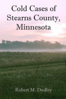 Cold Cases of Stearns County, Minnesota by Robert M. Dudley