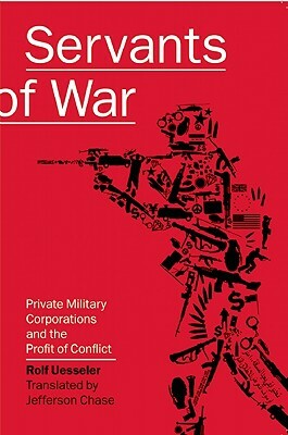 Servants of War: Private Military Corporations and the Profit of Conflict by Rolf Uesseler