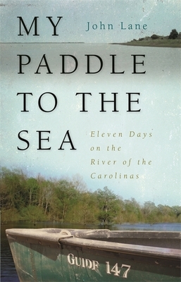 My Paddle to the Sea: Eleven Days on the River of the Carolinas by John Lane