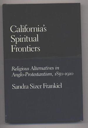 California's Spiritual Frontiers: Religious Alternatives in Anglo-Protestantism, 1850-1910 by Sandra Sizer Frankiel, Tamar Frankiel