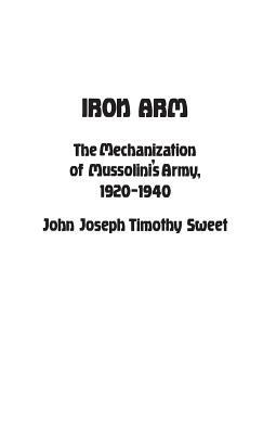 Iron Arm: The Mechanization of Mussolini's Army, 1920-1940 by Jay Luvaas, John Sweet, Adrienne Sweet