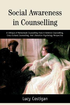 Social Awareness in Counselling: A Critique of Mainstream Counselling from a Feminist Counselling, Cross-Cultural Counselling, and Liberation Psycholo by Lucy Costigan