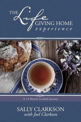 The Lifegiving Home Experience: A 12-Month Guided Journey by Joel Clarkson, Sally Clarkson
