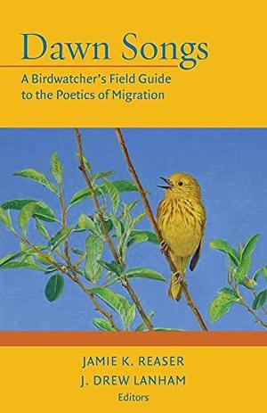 Dawn Songs: A Birdwatcher's Field Guide to the Poetics of Migration by J. Drew Lanham, Jamie K. Reaser