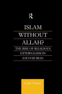 Islam Without Allah?: The Rise of Religious Externalism in Safavid Iran by Colin Turner