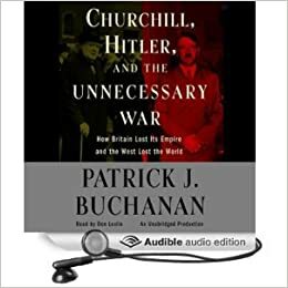 Churchill, Hitler And The Unnecessary War: How Britain Lost Its Empire And The West Lost The World by Patrick J. Buchanan