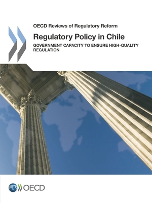 OECD Reviews of Regulatory Reform Regulatory Policy in Chile Government Capacity to Ensure High-Quality Regulation by Oecd