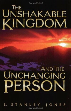 The Unshakable Kingdom and the Unchanging Person by E. Stanley Jones