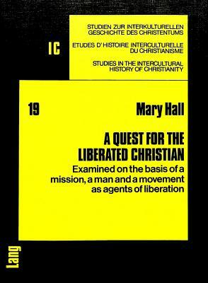 A Quest for the Liberated Christian: Examined on the Basis of a Mission, a Man and a Movement as Agents of Liberation by Mary Hall